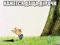 Кажется даща дурочк 