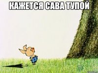 Кажется САВА ТУПОЙ 