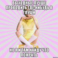 выходные лучше проводить где-нибудь в глуши но я и там найду что пожрать