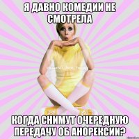 я давно комедии не смотрела когда снимут очередную передачу об анорексии?