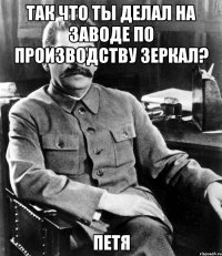 Так что ты делал на заводе по производству зеркал? Петя