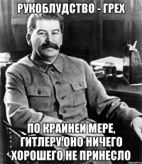 Рукоблудство - грех По крайней мере, Гитлеру оно ничего хорошего не принесло