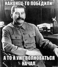 Наконец-то победили! А то я уже волноваться начал.