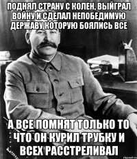 Поднял страну с колен, выйграл войну и сделал непобедимую державу которую боялись все а все помнят только то что он курил трубку и всех расстреливал