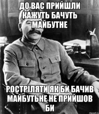 до вас прийшли кажуть бачуть майбутне ростріляти як би бачив майбутьне не прийшов би