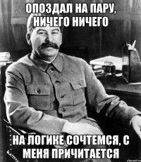 Опоздал на пару, ничего ничего На логике сочтемся, с меня причитается