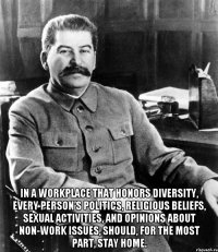  In a workplace that honors diversity, every person’s politics, religious beliefs, sexual activities, and opinions about non-work issues, should, for the most part, stay home.