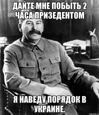 Дайте мне побыть 2 часа призедентом Я наведу порядок в Украине.