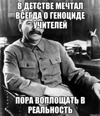 В ДЕТСТВЕ МЕЧТАЛ ВСЕГДА О ГЕНОЦИДЕ УЧИТЕЛЕЙ ПОРА ВОПЛОЩАТЬ В РЕАЛЬНОСТЬ