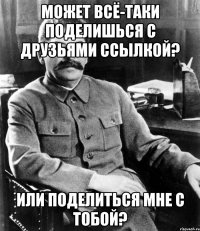 МОЖЕТ ВСЁ-ТАКИ ПОДЕЛИШЬСЯ С ДРУЗЬЯМИ ССЫЛКОЙ? ИЛИ ПОДЕЛИТЬСЯ МНЕ С ТОБОЙ?