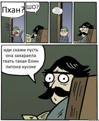 Пхан? ШО? Мне баб дал пирох с порохом от прохора в булошой закупила мана дрыщь иди скажи пусть она захараела твать такая блин питона кусоке