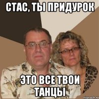 Стас, ты придурок это все твои танцы