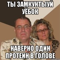 Ты замкунтыуй уёбок наверно один протеин в голове