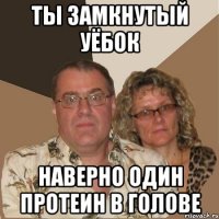 Ты замкнутый уёбок наверно один протеин в голове