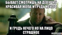 Бывает смотришь на девушку красивая жопа, и грудь нечего и грудь нечего но на лицо страшное
