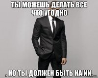 Ты можешь делать все что угодно , но ты должен быть на NN.