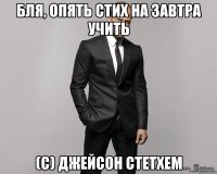 бля, опять стих на завтра учить (C) джейсон стетхем