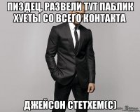 Пиздец, развели тут паблик хуеты со всего контакта Джейсон Стетхем(с)