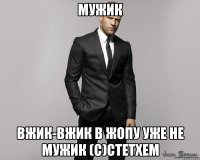 МУЖИК ВЖИК-ВЖИК В ЖОПУ УЖЕ НЕ МУЖИК (с)Стетхем