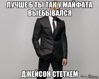 лучше б ты так у майфата выебывался джейсон стетхем