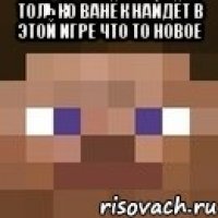 только Ванёк найдёт в этой игре что то новое 