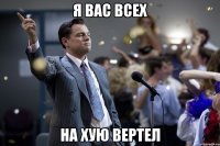 Я вас всех на хую вертел