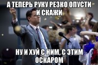 а теперь руку резко опусти и скажи ну и хуй с ним, с этим оскаром