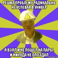 РЕШИЛ ПРОБЛЕМУ РАДИКАЛЬНО НЕ УСПЕВАЯ В УНИВЕР Я ВЗЯЛ И НЕ ПОШЕЛ НА ПАРЫ. И НИКУДА НЕ ОПОЗДАЛ