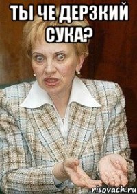 ты че дерзкий сука? 