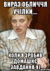 вираз обличчя учілки.... коли я зробив домашнє завдання*9)