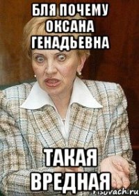 бля почему Оксана Генадьевна такая вредная