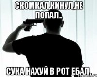 Скомкал,кинул,не попал.. Сука нахуй в рот ебал.