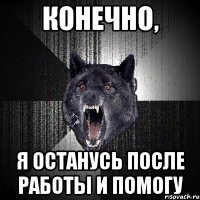 Конечно, я останусь после работы и помогу