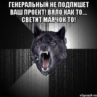 Генеральный не подпишет Ваш проект! Вяло как то.... светит маячок то! 