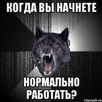 Когда вы начнете нормально работать?