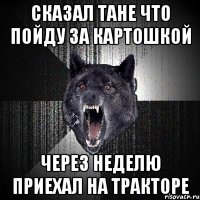 Сказал Тане что пойду за картошкой Через неделю приехал на тракторе