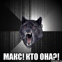  макс! кто она?!