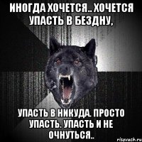 иногда хочется.. хочется упасть в бездну, упасть в никуда. просто упасть. упасть и не очнуться..