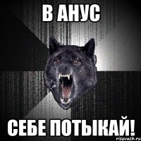 В АНУС СЕБЕ ПОТЫКАЙ!