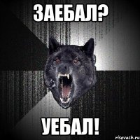 заебал? уебал!