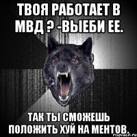 ТВОЯ РАБОТАЕТ В МВД ? -ВЫЕБИ ЕЕ. ТАК ТЫ СМОЖЕШЬ ПОЛОЖИТЬ ХУЙ НА МЕНТОВ.