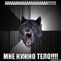 Аааааааааааааааааааа!!!!!!! Мне нужно тело!!!!