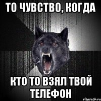 то чувство, когда кто то взял твой телефон