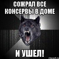 сожрал все консервы в доме и ушел!