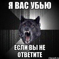 я вас убью если вы не ответите