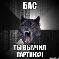 БАС ты выучил партию?!