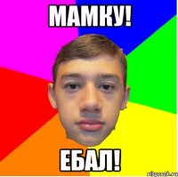 МАМКУ! ЕБАЛ!