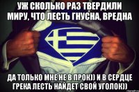 Уж сколько раз твердили миру, что лесть гнусна, вредна Да только мне не в прок)) И в сердце грека лесть найдет свой уголок))