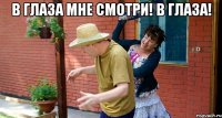 В глаза мне смотри! В глаза! 