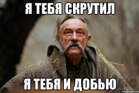 Я ТЕБЯ СКРУТИЛ Я ТЕБЯ И ДОБЬЮ